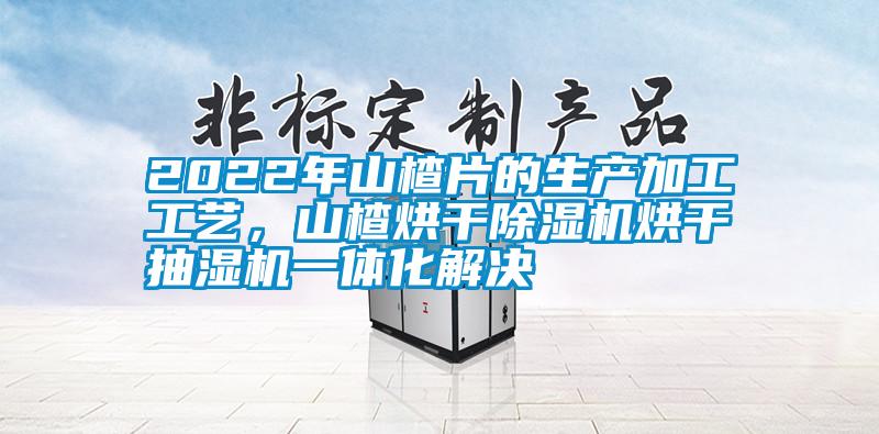 2022年山楂片的生產(chǎn)加工工藝，山楂烘干除濕機烘干抽濕機一體化解決