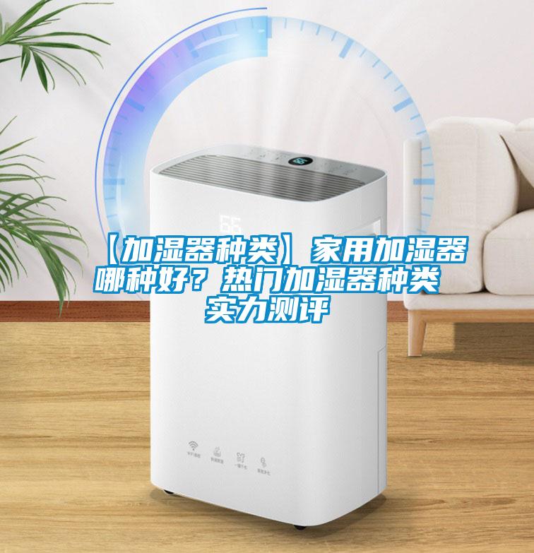 【加濕器種類】家用加濕器哪種好？熱門(mén)加濕器種類實(shí)力測(cè)評(píng)