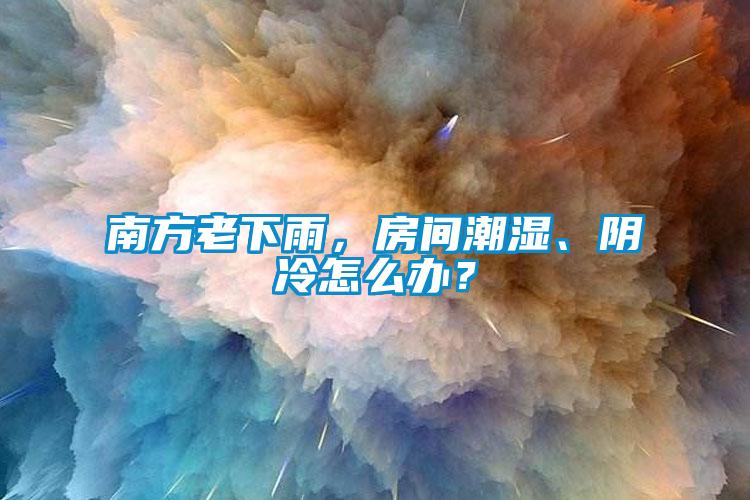 南方老下雨，房間潮濕、陰冷怎么辦？