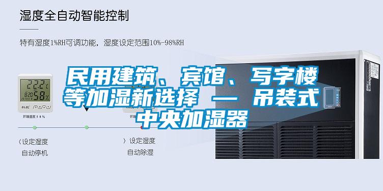 民用建筑、賓館、寫(xiě)字樓等加濕新選擇 — 吊裝式中央加濕器