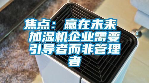 焦點：贏在未來 加濕機企業(yè)需要引導者而非管理者