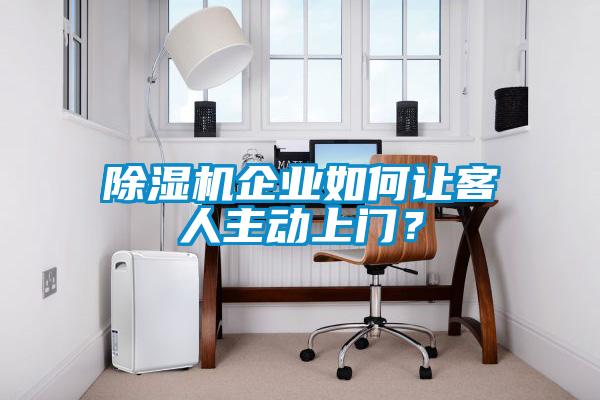 除濕機企業(yè)如何讓客人主動上門？