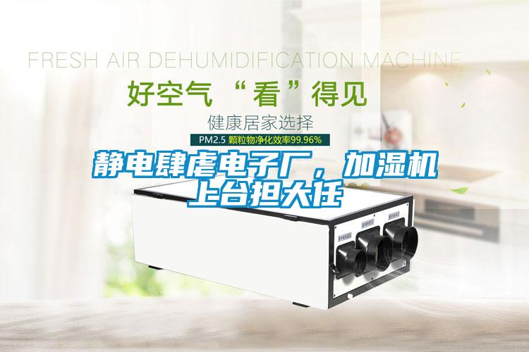 靜電肆虐電子廠，加濕機(jī)上臺擔(dān)大任