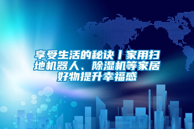 享受生活的秘訣丨家用掃地機器人、除濕機等家居好物提升幸福感