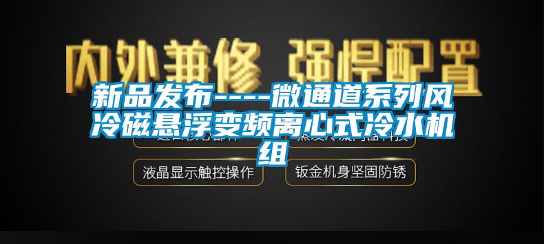 新品發(fā)布----微通道系列風(fēng)冷磁懸浮變頻離心式冷水機組