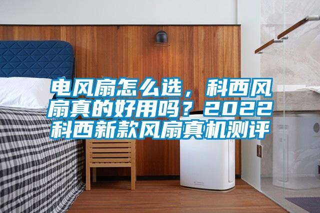 電風(fēng)扇怎么選，科西風(fēng)扇真的好用嗎？2022科西新款風(fēng)扇真機測評