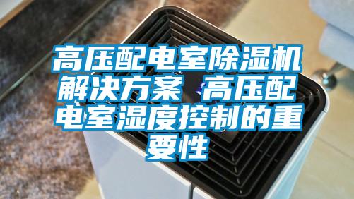 高壓配電室除濕機解決方案 高壓配電室濕度控制的重要性