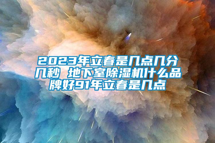 2023年立春是幾點(diǎn)幾分幾秒 地下室除濕機(jī)什么品牌好91年立春是幾點(diǎn)