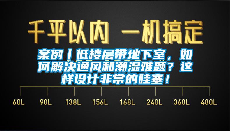 案例丨低樓層帶地下室，如何解決通風(fēng)和潮濕難題？這樣設(shè)計(jì)非常的哇塞！