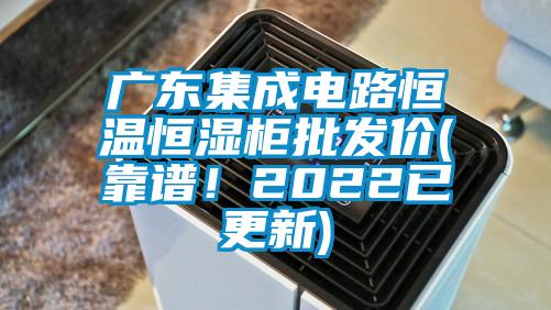 廣東集成電路恒溫恒濕柜批發(fā)價(靠譜！2022已更新)