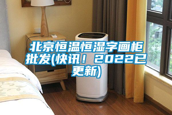 北京恒溫恒濕字畫柜批發(fā)(快訊！2022已更新)