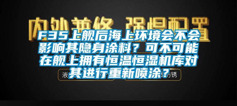 F35上艦后海上環(huán)境會不會影響其隱身涂料？可不可能在艦上擁有恒溫恒濕機庫對其進行重新噴涂？