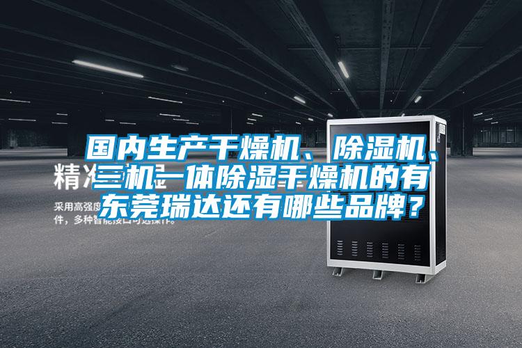 國內(nèi)生產(chǎn)干燥機、除濕機、三機一體除濕干燥機的有東莞瑞達還有哪些品牌？