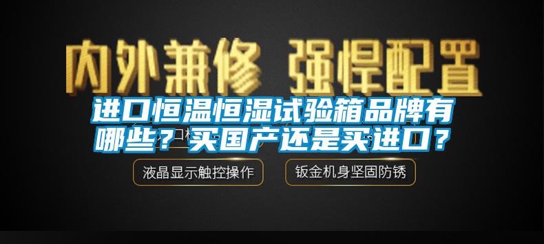 進(jìn)口恒溫恒濕試驗(yàn)箱品牌有哪些？買國產(chǎn)還是買進(jìn)口？