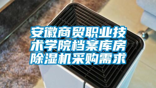 安徽商貿職業(yè)技術學院檔案庫房除濕機采購需求