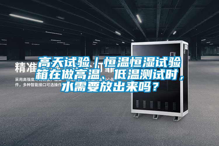 高天試驗｜恒溫恒濕試驗箱在做高溫、低溫測試時，水需要放出來嗎？