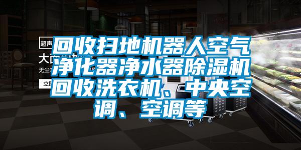 回收掃地機(jī)器人空氣凈化器凈水器除濕機(jī)回收洗衣機(jī)、中央空調(diào)、空調(diào)等