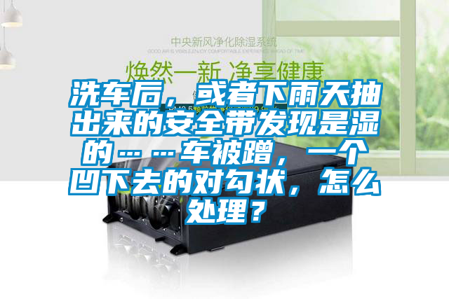 洗車后，或者下雨天抽出來的安全帶發(fā)現(xiàn)是濕的……車被蹭，一個(gè)凹下去的對(duì)勾狀，怎么處理？