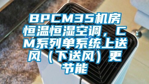 BPCM35機(jī)房恒溫恒濕空調(diào)，CM系列單系統(tǒng)上送風(fēng)（下送風(fēng)）更節(jié)能