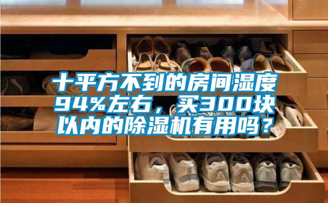 十平方不到的房間濕度94%左右，買300塊以內(nèi)的除濕機有用嗎？