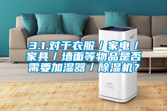 3.1.對于衣服／家電／家具／墻面等物品是否需要加濕器／除濕機？