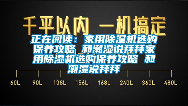 正在閱讀：家用除濕機(jī)選購(gòu)保養(yǎng)攻略 和潮濕說拜拜家用除濕機(jī)選購(gòu)保養(yǎng)攻略 和潮濕說拜拜