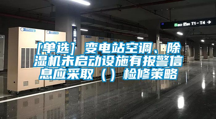 [單選] 變電站空調、除濕機未啟動設施有報警信息應采?。ǎz修策略