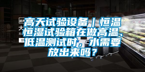 高天試驗(yàn)設(shè)備｜恒溫恒濕試驗(yàn)箱在做高溫、低溫測(cè)試時(shí)，水需要放出來嗎？