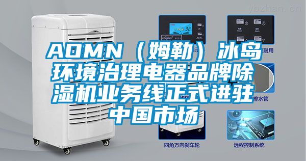 AOMN（姆勒）冰島環(huán)境治理電器品牌除濕機業(yè)務(wù)線正式進駐中國市場