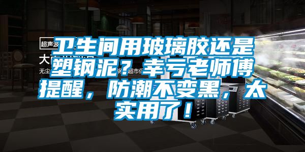 衛(wèi)生間用玻璃膠還是塑鋼泥？幸虧老師傅提醒，防潮不變黑，太實用了！